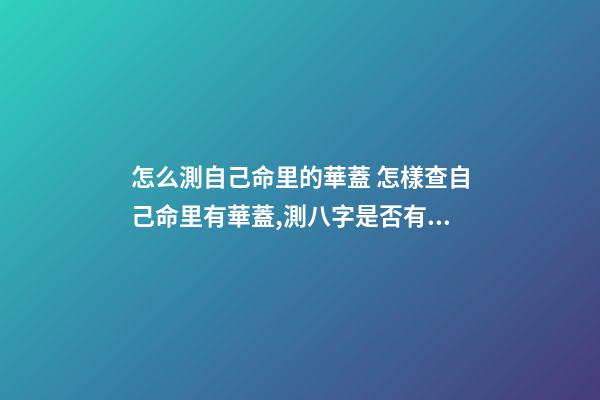 怎么測自己命里的華蓋 怎樣查自己命里有華蓋,測八字是否有華蓋-第1張-觀點-玄機派